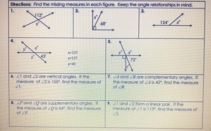 Directions: Find the missing measures in each figure. Keep the angle relationships in mind.
2.
3.
1.
112
XXX
43
x=137
z=137
y-43
V-
68
M₂
6. 21 and 22 are vertical angles. If the
measure of 22 is 105°, find the measure of
21.
8. ZP and 20 are supplementary angles. If
the measure of 20 is 64°. find the measure
of ZP.
5.
72"
128/2.
124
7. 24 and ZB are complementary angles. If
the measure of 24 is 42°. find the measure
of ZB.
9. 21 and 22 form a linear pair. If the
measure of 21 is 113°, find the measure of
22.