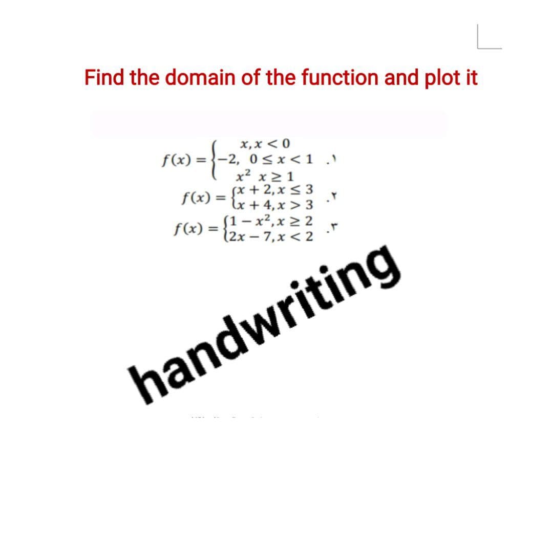 Find the domain of the function and plot it
x,x < 0
0<x<1 .
x2 x > 1
fx + 2,x < 3
f(x) = {x + 4,x > 3
f(x) = {1 - x²,x > 2
(2x – 7,x < 2
handwriting
