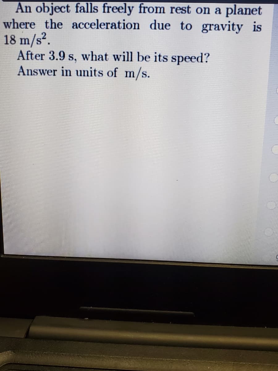 An object falls freely from rest on a planet
where the acceleration due to gravity is
18 m/s².
After 3.9 s, what will be its speed?
Answer in units of m/s.
