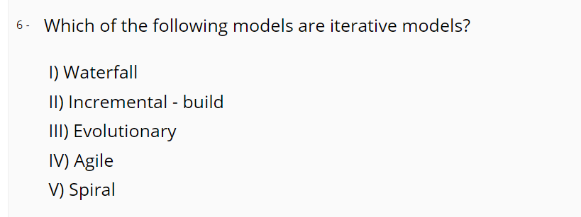 6- Which of the following models are iterative models?
I) Waterfall
II) Incremental - build
III) Evolutionary
IV) Agile
V) Spiral
