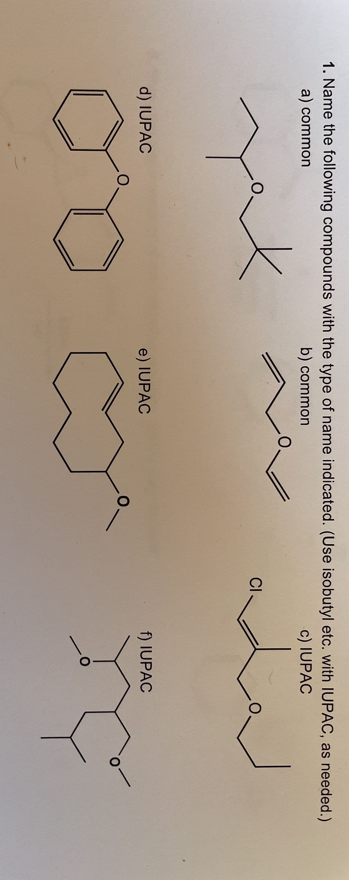 1. Name the following compounds with the type of name indicated. (Use isobutyl etc. with IUPAC, as needed.)
a) common
b) common
c) IUPAC
O.
Cl
d) IUPAC
e) IUPAC
f) IUPAC
