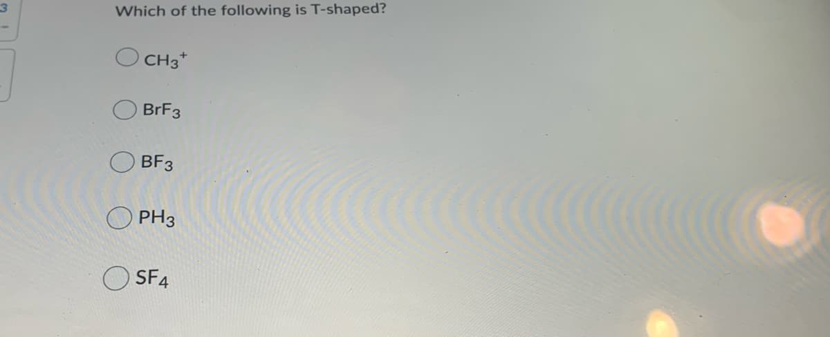 Which of the following is T-shaped?
CH3*
BRF3
BF3
O PH3
SF4
