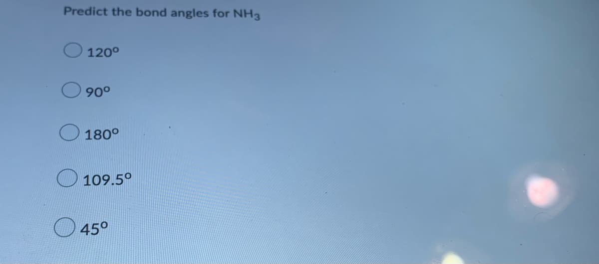 Predict the bond angles for NH3
120°
90°
180°
O 109.5°
45°
