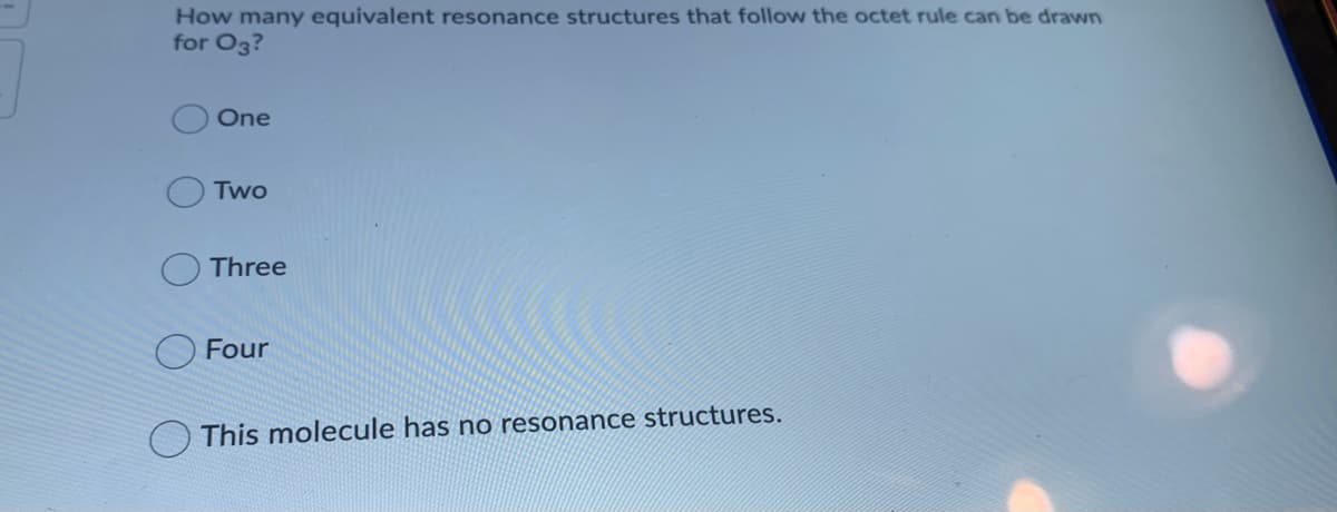 How many equivalent resonance structures that follow the octet rule can be drawn
for O3?
One
Two
Three
O Four
This molecule has no resonance structures.
