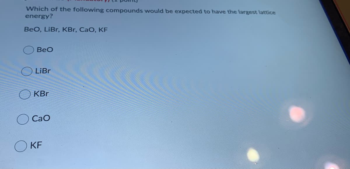Which of the following compounds would be expected to have the largest lattice
energy?
BeO, LiBr, KBr, CaO, KE
BeO
O LiBr
KBr
O Cao
O KF
