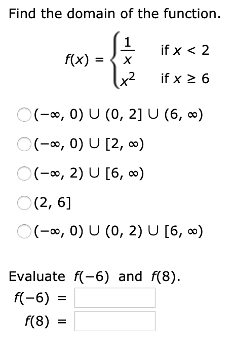 Find the domain of the function.
if x < 2
f(x) :
х
x2
if x > 6
O(-0, 0) U (0, 2] U (6, 0)
O(-0, 0) U [2, ∞)
O(-∞, 2) U [6, ∞)
O(2, 6]
O(-0, 0) U (0, 2) U [6, ∞)
Evaluate f(-6) and f(8).
f(-6)
f(8)
