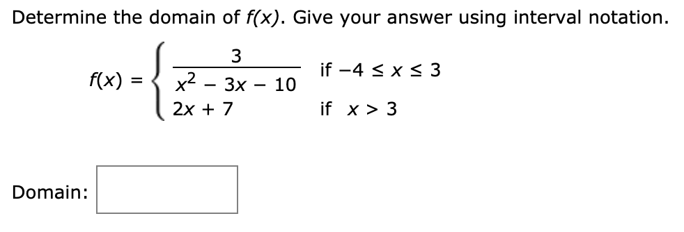 Determine the domain of f(x). Give your answer using interval notation.
if -4 < x < 3
f(x)
x2.
Зx
10
2х + 7
if x > 3
Domain:
