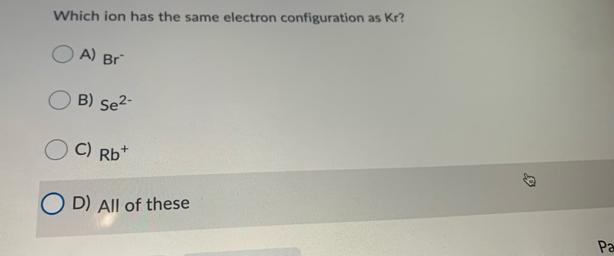 Which ion has the same electron configuration as Kr?
A) Br
B) Se2-
C) Rb*
O D) All of these
Pa
身
