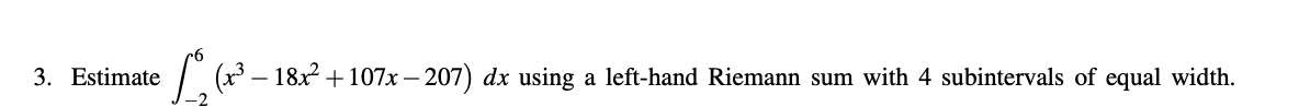 3. Estimate ( –
18x + 107x – 207) dx using a left-hand Riemann sum with 4 subintervals of equal width.
