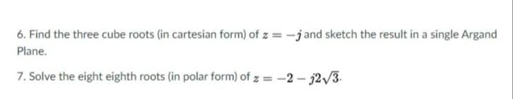 6. Find the three cube roots (in cartesian form) of z = -j and sketch the result in a single Argand
Plane.
7. Solve the eight eighth roots (in polar form) of z = -2 – j2/3.
