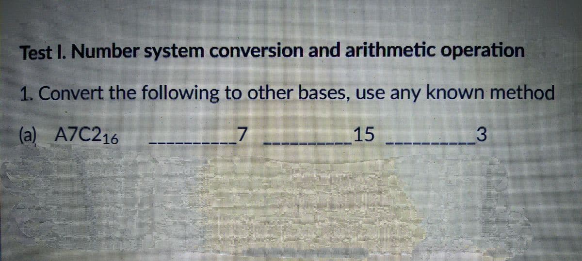 Test I. Number system conversion and arithmetic operation
1. Convert the following to other bases, use any known method
(a) A7C216
15
__3
1.
