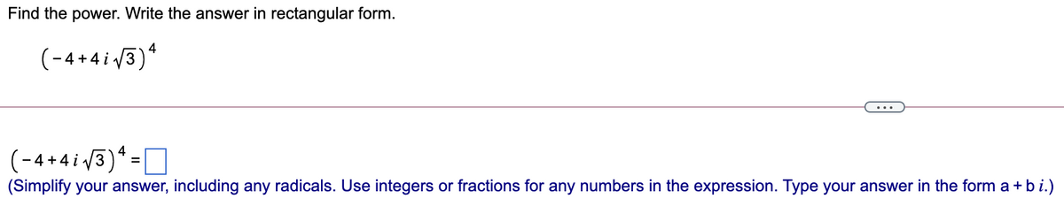 Find the power. Write the answer in rectangular form.
(-4+4i 3)*
(-4 +4 i 3)
(Simplify your answer, including any radicals. Use integers or fractions for any numbers in the expression. Type your answer in the form a +bi.)
* =|

