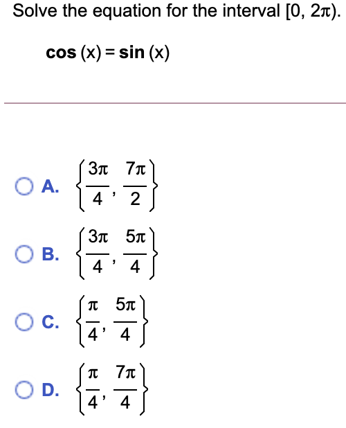 Solve the equation for the interval [0, 21).
cos (x) = sin (x)
3π 7π
O A.
4
2
3n 57
В.
4
4
T 5T
С.
| 4' 4 [
O D.
4
-
4
