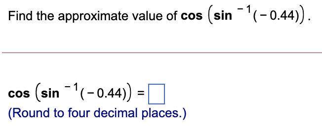 - 1
Find the approximate value of cos (sin (-0.44).
cos (sin (-0.44)=
%3D
(Round to four decimal places.)
