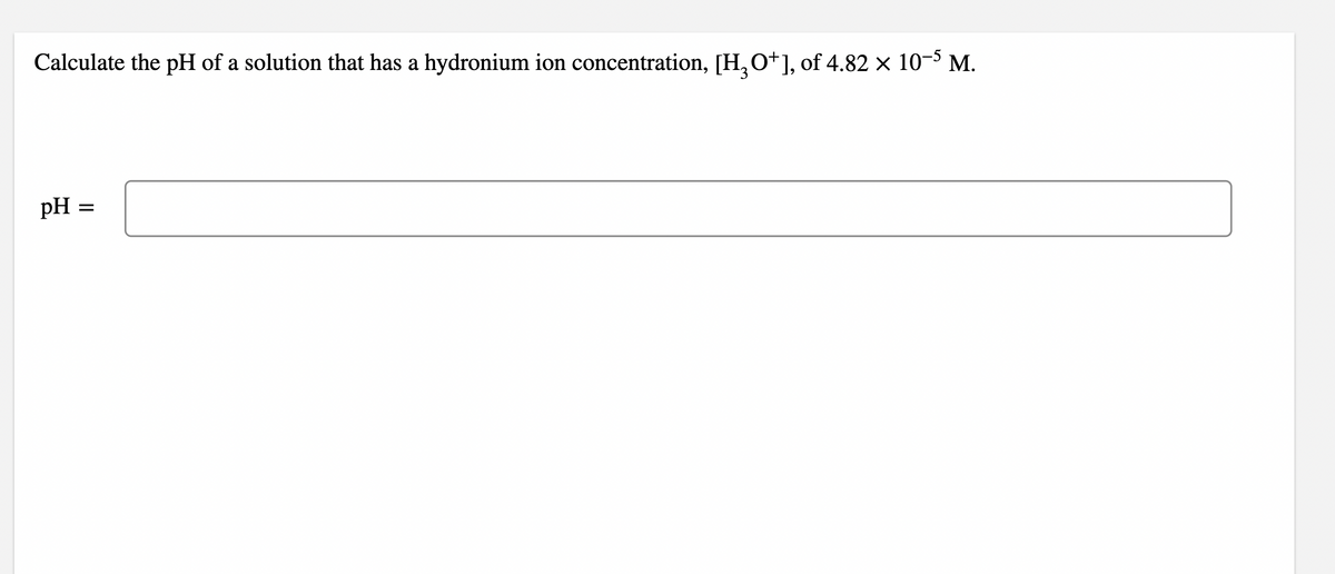 Calculate the pH of a solution that has a hydronium ion concentration, [H,O*], of 4.82 × 10-5 M.
pH =
