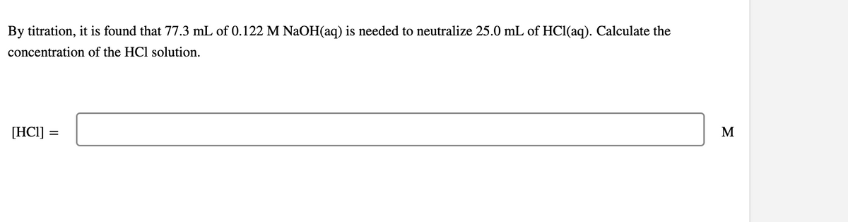 By titration, it is found that 77.3 mL of 0.122 M NAOH(aq) is needed to neutralize 25.0 mL of HCl(aq). Calculate the
concentration of the HCl solution.
[HCI] =
M
