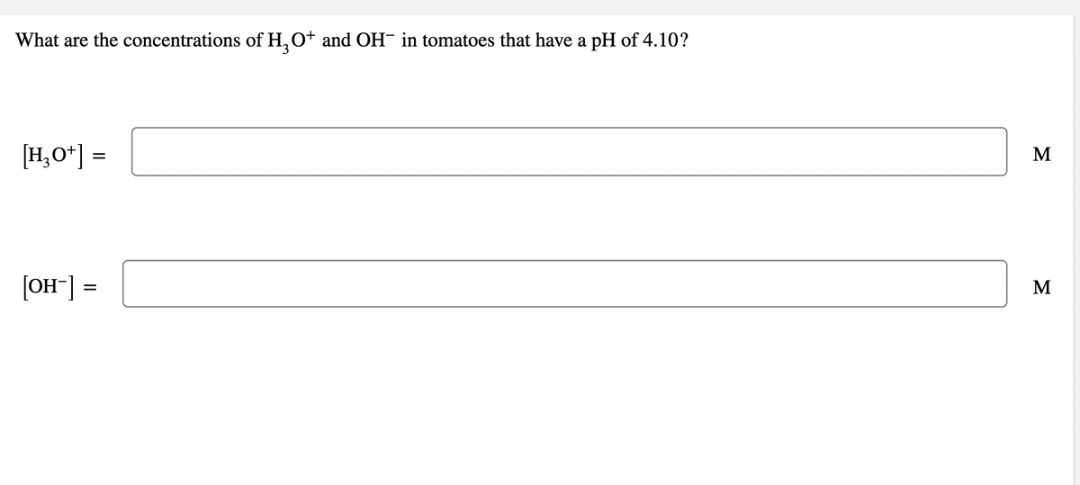 What are the concentrations of H, O+ and OH- in tomatoes that have a pH of 4.10?
[H,O*] =
M
[OH"] =
M
