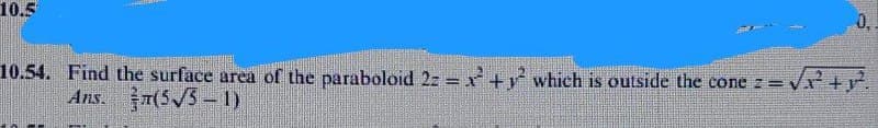 10.5
10.54. Find the surface area of the paraboloid 2z = x² + y² which is outside the cone z =
Ans.(5√5 - 1)
= √√x² + y²³².