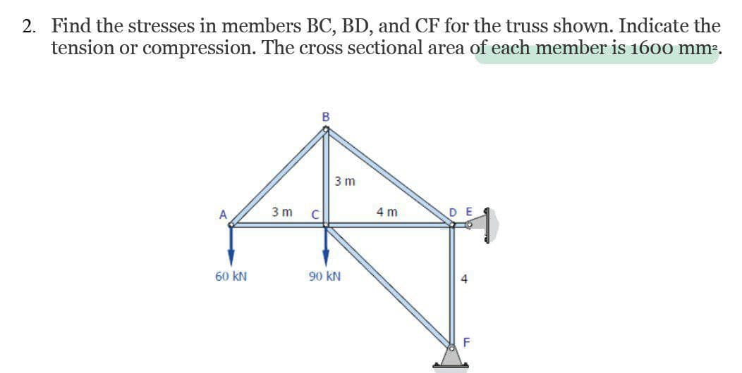 2. Find the stresses in members BC, BD, and CF for the truss shown. Indicate the
tension or compression. The cross sectional area of each member is 1600 mm².
A
60 KN
3m C
B
3 m
90 KN
4 m
DE
F