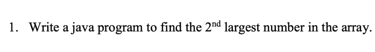 1. Write a java program to find the 2nd largest number in the array.
