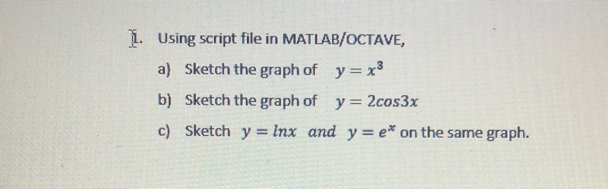 1. Using script file in MATLAB/OCTAVE,
a) Sketch the graph of y= x
b) Sketch the graph of y = 2cos3x
c) Sketch y = Inx and y e* on the same graph.
%3D
