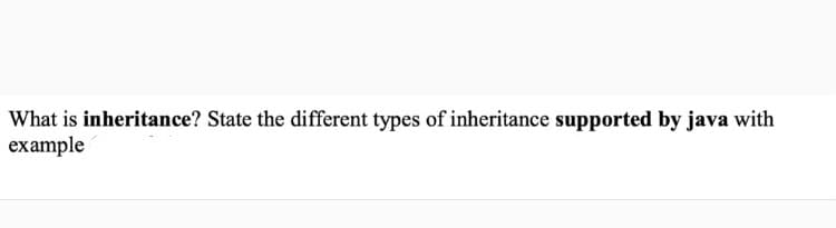 What is inheritance? State the different types of inheritance supported by java with
example
