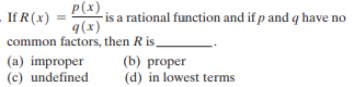 If R (x)
P(x)
-is a rational function and if p and q have no
q(x)
common factors, then R is
(a) improper
(c) undefined
(b) proper
(d) in lowest terms
