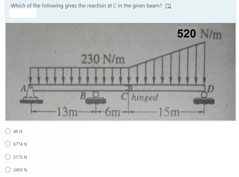 Which of the following gives the reaction at C in the given beam? O
520 N/m
230 N/m
|hinged
t-6m-
B
-13m-
15m-
46 N
6774 N
3175 N
2450 N
