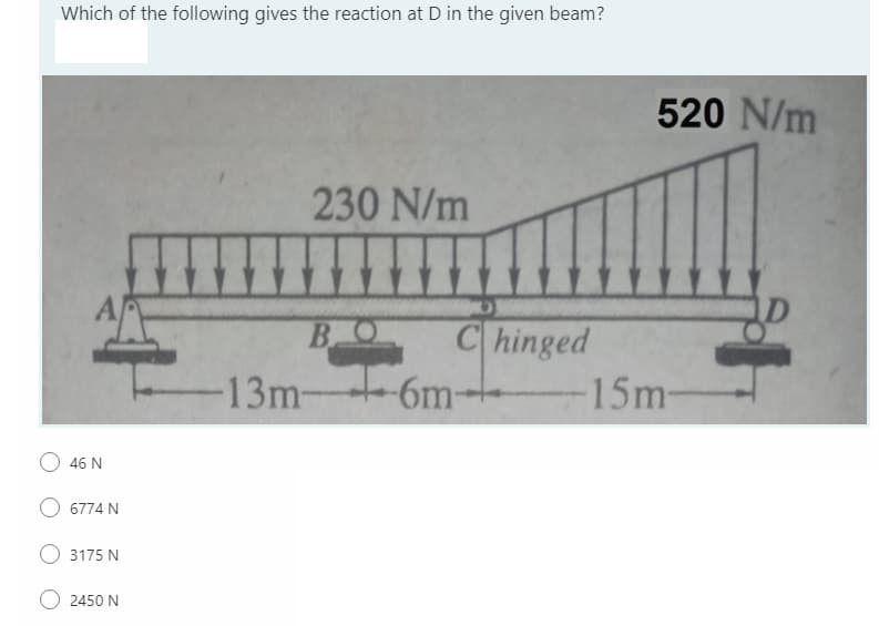 Which of the following gives the reaction at D in the given beam?
520 N/m
230 N/m
BO
Chinged
13m-
-6m-
15m-
O 46 N
6774 N
3175 N
2450 N
