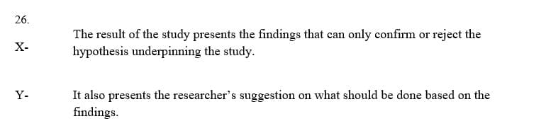 26.
The result of the study presents the findings that can only confirm or reject the
hypothesis underpinning the study.
X-
It also presents the researcher's suggestion on what should be done based on the
findings.
Y-
