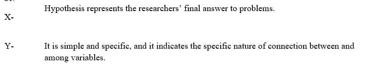 Hypothesis represents the researchers' final answer to problems.
X-
Y-
It is simple and specific, and it indicates the specific nature of connection between and
among variables.
