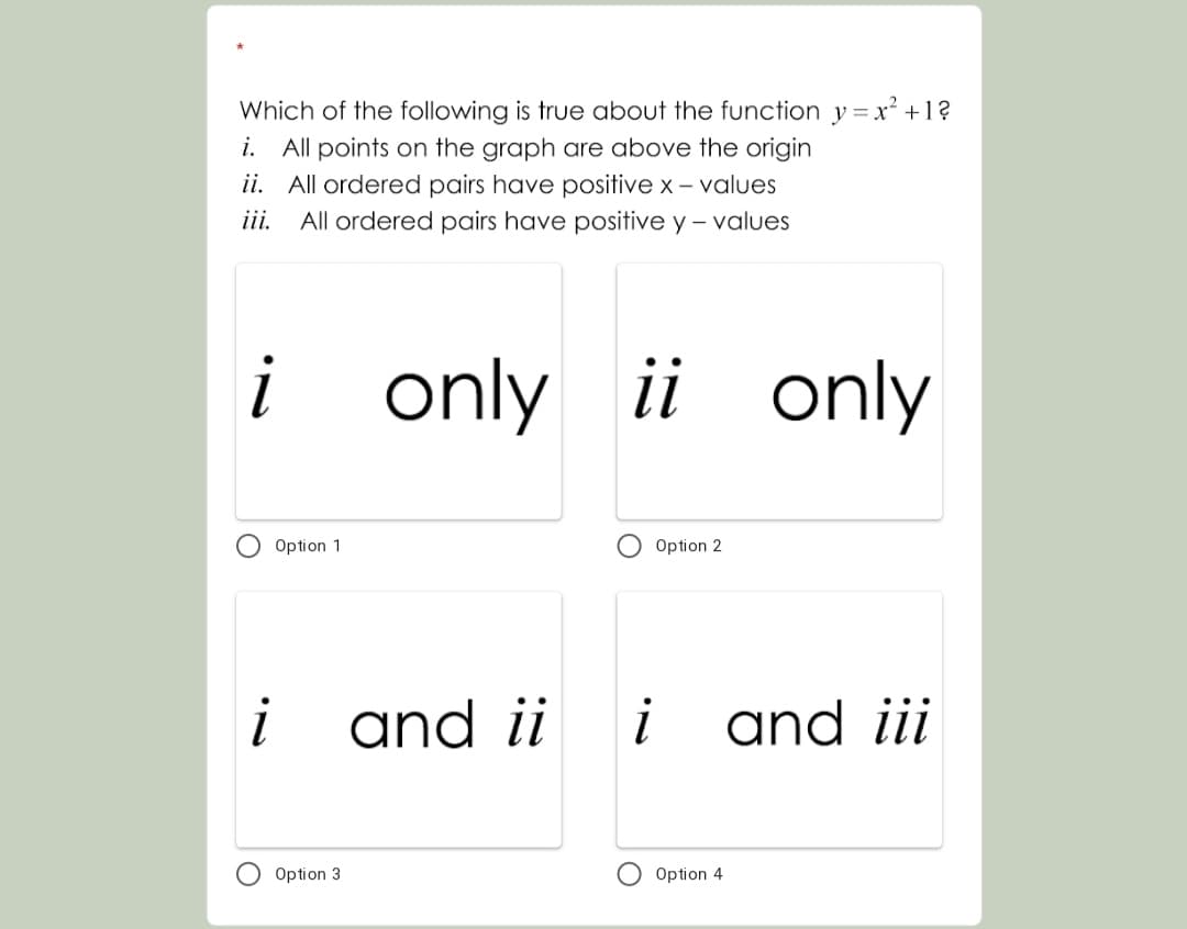 Which of the following is true about the function y =x² +1?
i. All points on the graph are above the origin
ii. All ordered pairs have positive x - values
iii. All ordered pairs have positive y – values
i
only ii only
Option 1
Option 2
!
and ii
i
and iii
Option 3
Option 4
