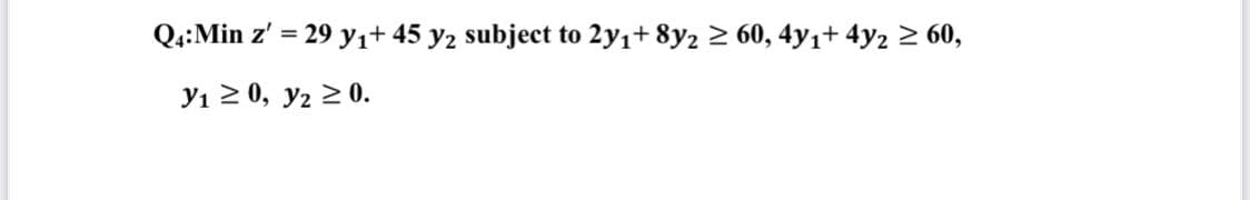 Q4:Min z' = 29 yı+ 45 y2 subject to 2y1+ 8y2 2 60, 4y1+ 4y2 2 60,
Yı 2 0, y2 2 0.
