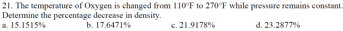 21. The temperature of Oxygen is changed from 110°F to 270°F while pressure remains constant.
Determine the percentage decrease in density.
a. 15.1515%
b. 17.6471%
c. 21.9178%
d. 23.2877%
