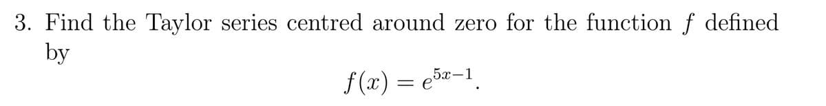 3. Find the Taylor series centred around zero for the function f defined
by
f(x) =e5-1