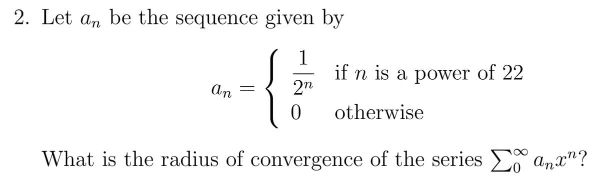 2. Let an be the sequence given by
1
<
= 2n
An
if n is a power of 22
otherwise
0
What is the radius of convergence of the series o anxn?