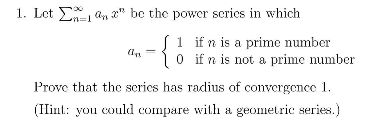 1. Let Σ‰_1 ªn x" be the power series in which
-1
n
An
{}
1 if n is a prime number
0 if n is not a prime number
Prove that the series has radius of convergence 1.
Hint: you could compare with a geometric series.)