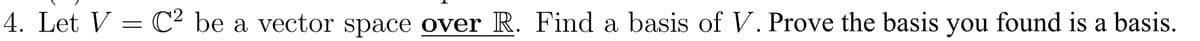 4. Let V
=
2
C² be a vector space over R. Find a basis of V. Prove the basis you found is a basis.