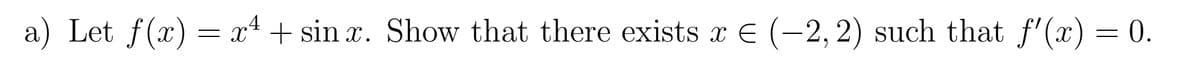 a) Let f(x) = x4 + sinx. Show that there exists x € (-2,2) such that f'(x) = 0.