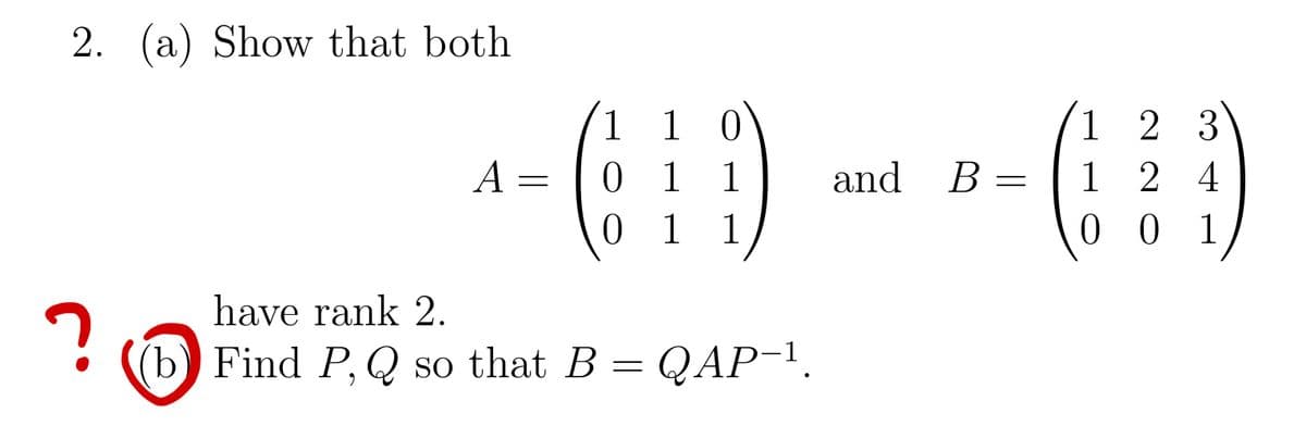 2. (a) Show that both
?
^-69-(0)
1 1 and B = 124
1 1 1
A =
1 10
have rank 2.
(b) Find P, Q so that B = QAP-¹.
1 2 3
001