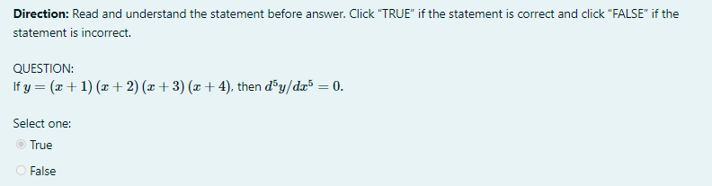 Direction: Read and understand the statement before answer. Click "TRUE" if the statement is correct and click "FALSE" if the
statement is incorrect.
QUESTION:
If y = (x + 1) (x + 2) (x + 3) (x + 4), then d®y/dx³ = 0.
Select one:
O True
O False
