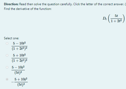 Direction: Read then solve the question carefully. Click the letter of the correct answer.
Find the derivative of the function:
5t
1+ 212
Select one:
O 5- 1042
(1+ 2t2)?
5+ 10t2
(1+ 2t2)?
O 5- 102
(5t)²
5+ 102
(5t)?
