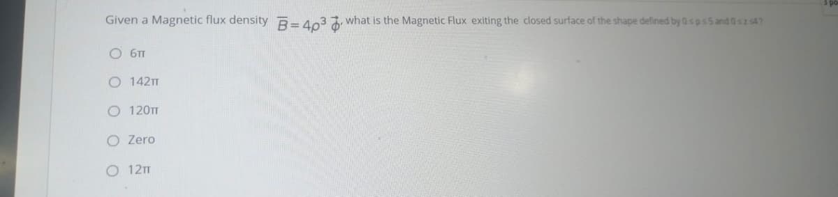 Given a Magnetic flux density R= 403 7 what is the Magnetic Flux exiting the closed surface of the shape defined by 0s ps5 and 0sz 547
O 6T
O 142m
О 120т
O Zero
О 12тт
