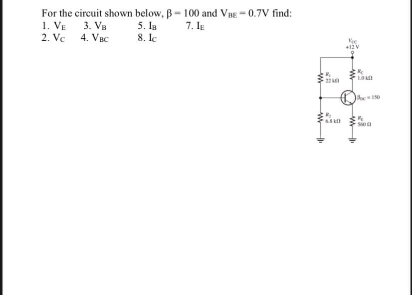 For the circuit shown below, B = 100 and VBE = 0.7V find:
1. VE
2. Vc
3. VB
4. VBC
7. IE
5. IB
8. Ic
Vce
+12 V
Re
1.0 kf
22 kf
Poc 150
R2
6.8 k
RE
560 N
