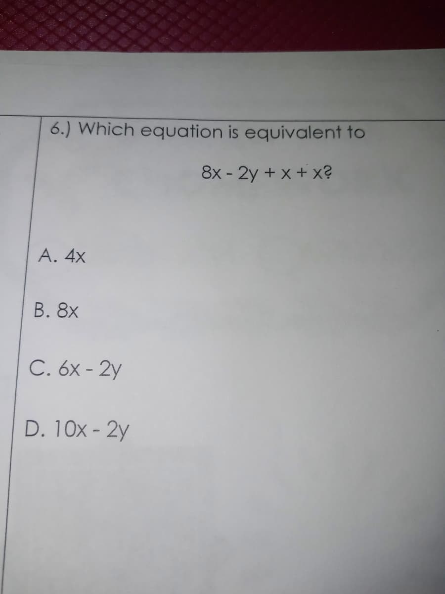 6.) Which equation is equivalent to
8x - 2y + x + x?
А. 4x
В. 8х
C. 6x - 2y
D. 10x - 2y
