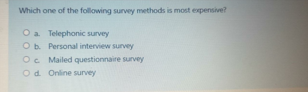 Which one of the following survey methods is most expensive?
O a. Telephonic survey
O b. Personal interview survey
O c. Mailed questionnaire survey
O d. Online survey
