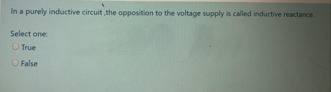 In a purely inductive circuit ,the opposition to the voltage supply is called inductive reactance.
Select one:
O True
O False
