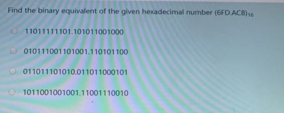 Find the binary equivalent of the given hexadecimal number (6FD.AC8)16
O 11011111101.101011001000
O010111001101001.110101100
011011101010.011011000101
1011001001001.11001110010
