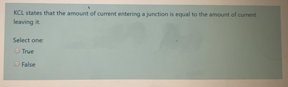 KCL states that the amount of current entering a junction is equal to the amount of current
leaving it.
Select one:
O True
O False
