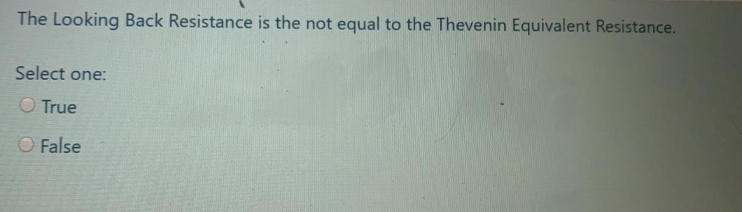 The Looking Back Resistance is the not equal to the Thevenin Equivalent Resistance.
Select one:
O True
O False
